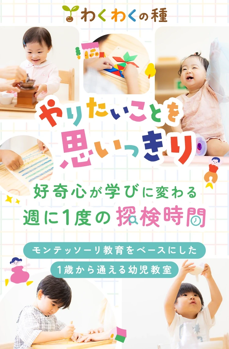 わくわくの種。やりたいことを思いっきり。好奇心が学びに変わる、週に1度の探検時間。モンテッソーリ教育をベースにした1歳から通える幼児教室。